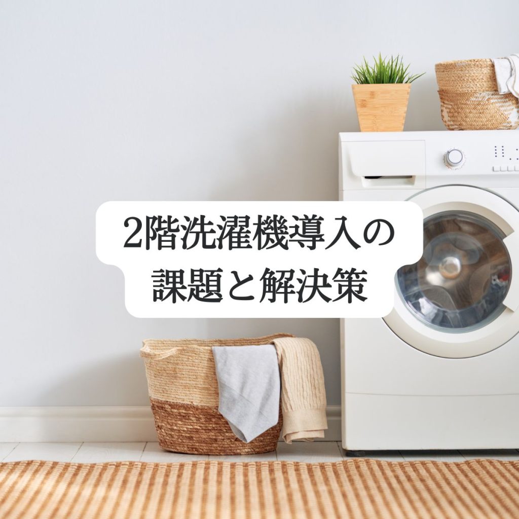 2階洗濯機導入の課題と解決策・後悔しないための完全ガイド