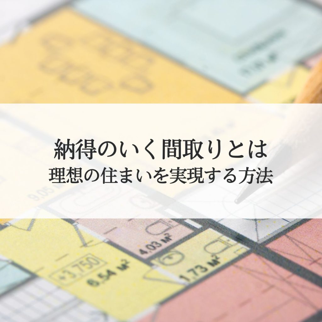 納得のいく間取りとは？理想の住まいを実現する方法