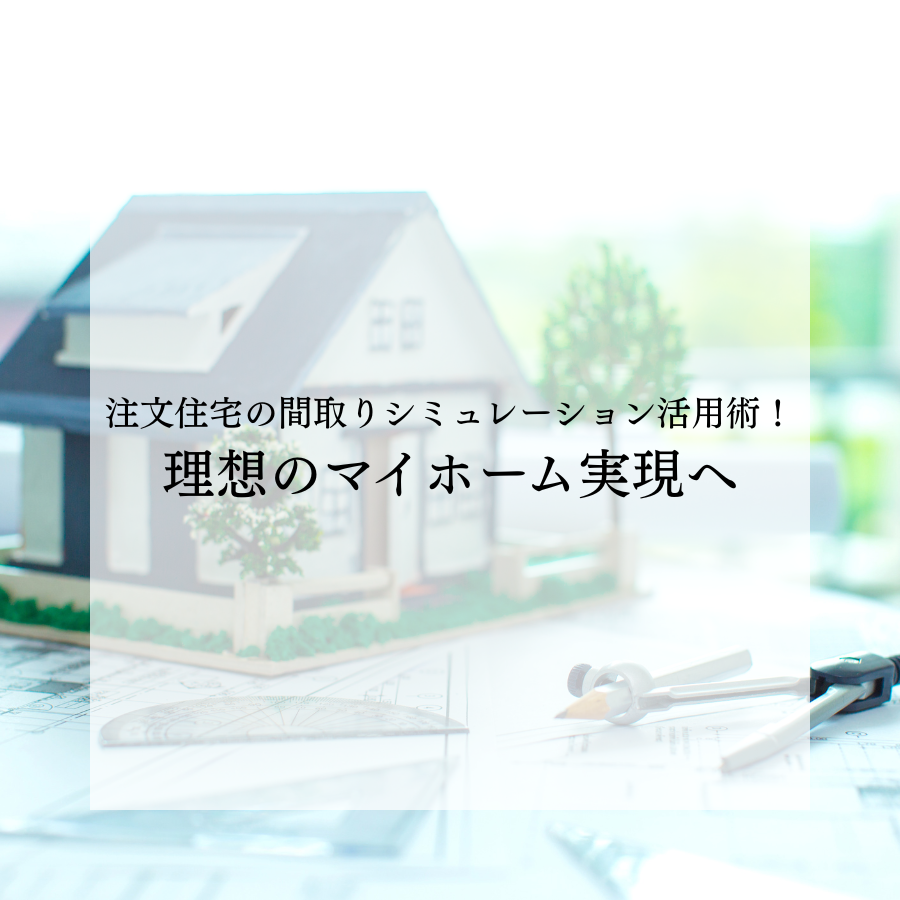 注文住宅の間取りシミュレーション活用術！理想のマイホーム実現へ